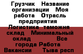 Грузчик › Название организации ­ Моя работа › Отрасль предприятия ­ Логистика, таможня, склад › Минимальный оклад ­ 20 800 - Все города Работа » Вакансии   . Тыва респ.